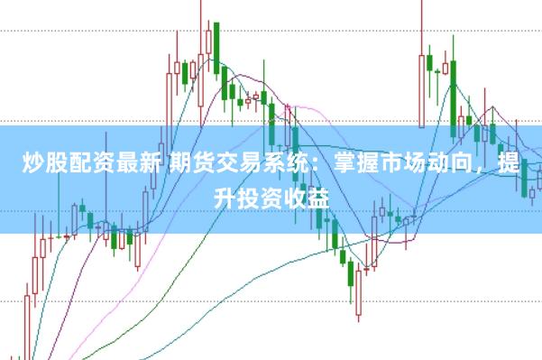 炒股配资最新 期货交易系统：掌握市场动向，提升投资收益