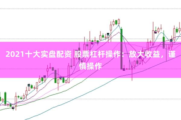 2021十大实盘配资 股票杠杆操作：放大收益，谨慎操作