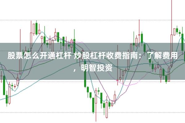 股票怎么开通杠杆 炒股杠杆收费指南：了解费用，明智投资