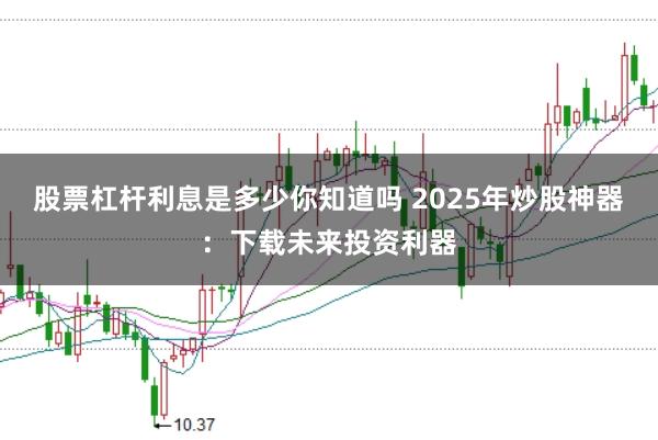 股票杠杆利息是多少你知道吗 2025年炒股神器：下载未来投资利器