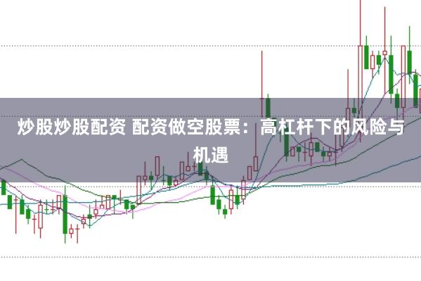 炒股炒股配资 配资做空股票：高杠杆下的风险与机遇