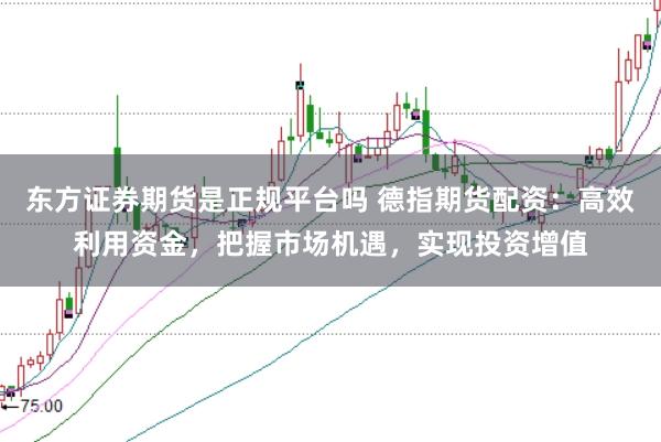 东方证券期货是正规平台吗 德指期货配资：高效利用资金，把握市场机遇，实现投资增值