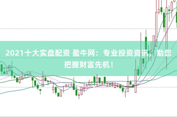 2021十大实盘配资 盈牛网：专业投资资讯，助您把握财富先机！