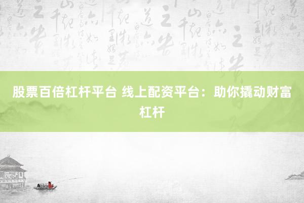 股票百倍杠杆平台 线上配资平台：助你撬动财富杠杆