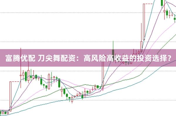 富腾优配 刀尖舞配资：高风险高收益的投资选择？