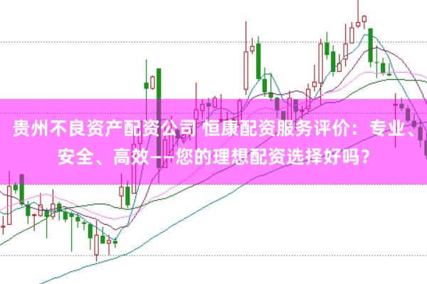 贵州不良资产配资公司 恒康配资服务评价：专业、安全、高效——您的理想配资选择好吗？