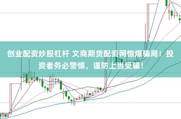创业配资炒股杠杆 文商期货配资网惊爆骗局！投资者务必警惕，谨防上当受骗！