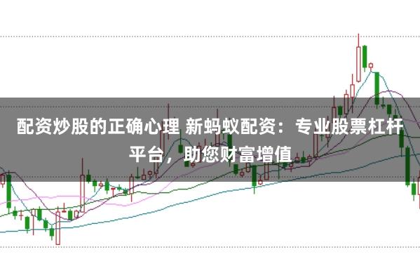 配资炒股的正确心理 新蚂蚁配资：专业股票杠杆平台，助您财富增值