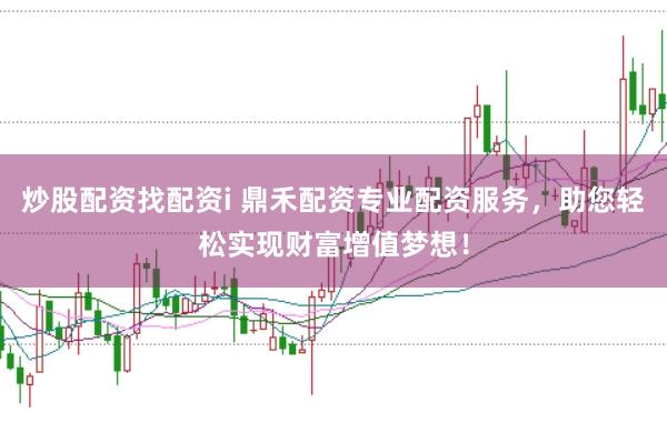 炒股配资找配资i 鼎禾配资专业配资服务，助您轻松实现财富增值梦想！