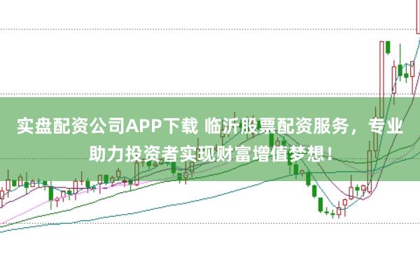 实盘配资公司APP下载 临沂股票配资服务，专业助力投资者实现财富增值梦想！