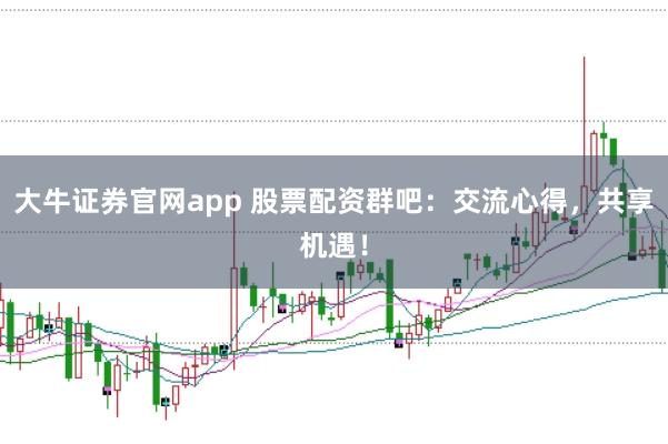 大牛证券官网app 股票配资群吧：交流心得，共享机遇！