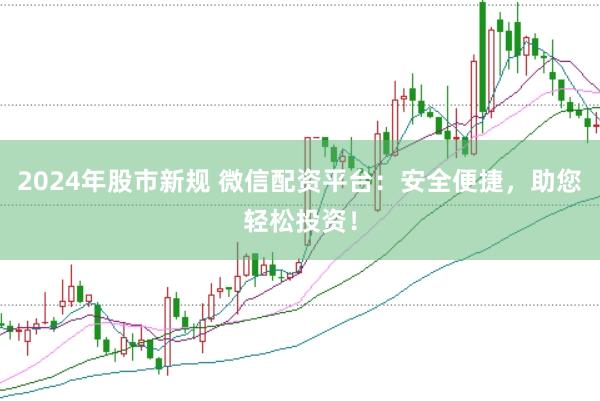 2024年股市新规 微信配资平台：安全便捷，助您轻松投资！