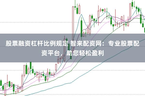 股票融资杠杆比例规定 智来配资网：专业股票配资平台，助您轻松盈利