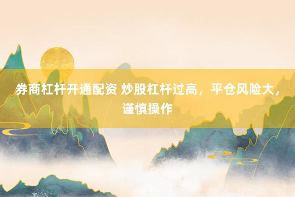 券商杠杆开通配资 炒股杠杆过高，平仓风险大，谨慎操作
