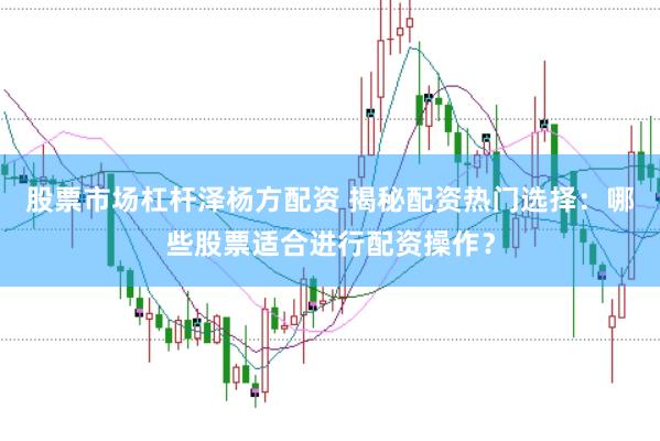 股票市场杠杆泽杨方配资 揭秘配资热门选择：哪些股票适合进行配资操作？