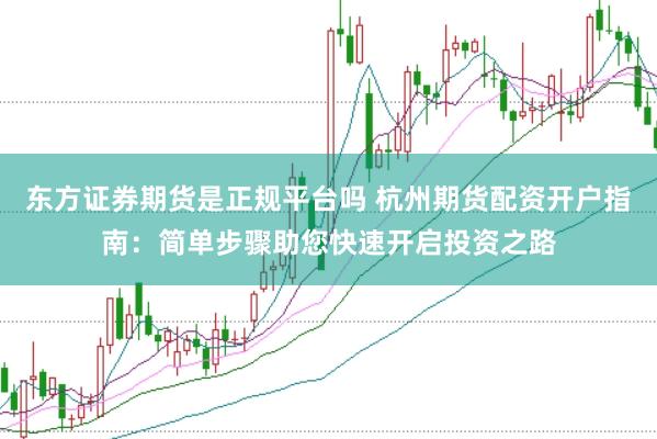 东方证券期货是正规平台吗 杭州期货配资开户指南：简单步骤助您快速开启投资之路