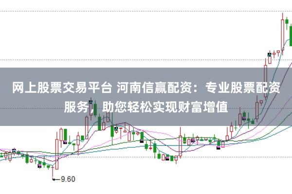 网上股票交易平台 河南信赢配资：专业股票配资服务，助您轻松实现财富增值