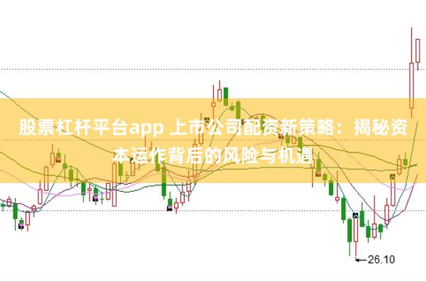 股票杠杆平台app 上市公司配资新策略：揭秘资本运作背后的风险与机遇