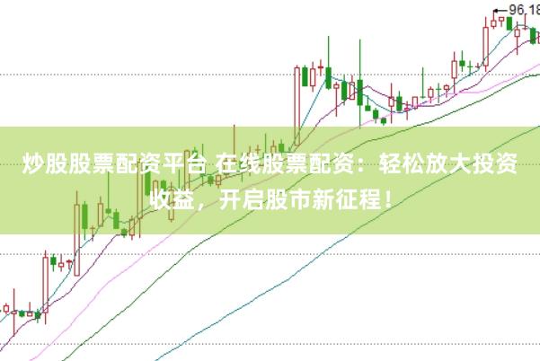 炒股股票配资平台 在线股票配资：轻松放大投资收益，开启股市新征程！