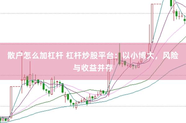 散户怎么加杠杆 杠杆炒股平台：以小博大，风险与收益并存