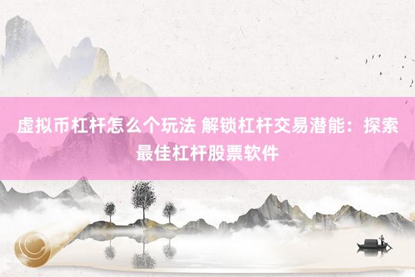 虚拟币杠杆怎么个玩法 解锁杠杆交易潜能：探索最佳杠杆股票软件