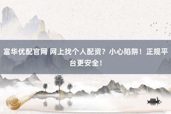 富华优配官网 网上找个人配资？小心陷阱！正规平台更安全！