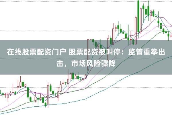 在线股票配资门户 股票配资被叫停：监管重拳出击，市场风险骤降