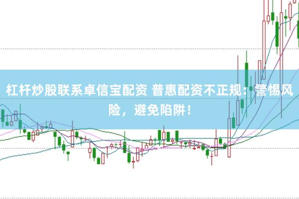 杠杆炒股联系卓信宝配资 普惠配资不正规：警惕风险，避免陷阱！