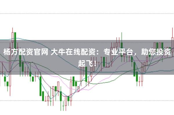 杨方配资官网 大牛在线配资：专业平台，助您投资起飞！