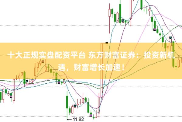 十大正规实盘配资平台 东方财富证券：投资新机遇，财富增长加速！