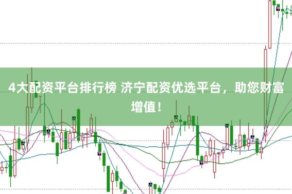 4大配资平台排行榜 济宁配资优选平台，助您财富增值！