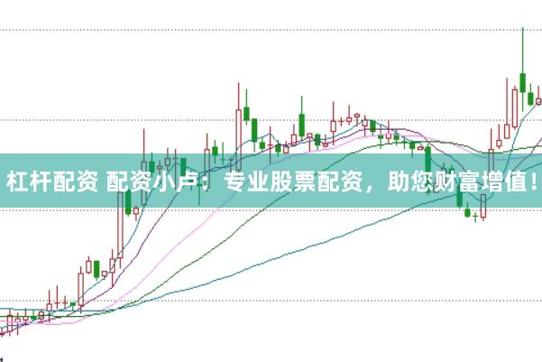 杠杆配资 配资小卢：专业股票配资，助您财富增值！