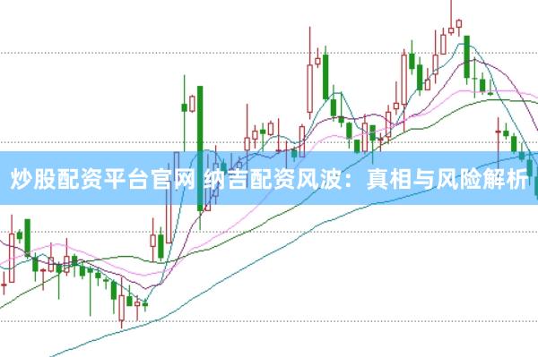 炒股配资平台官网 纳吉配资风波：真相与风险解析
