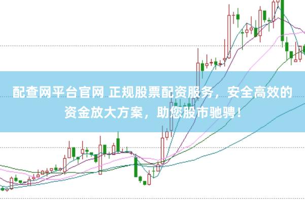 配查网平台官网 正规股票配资服务，安全高效的资金放大方案，助您股市驰骋！