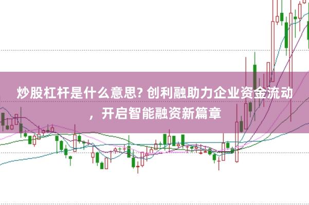 炒股杠杆是什么意思? 创利融助力企业资金流动，开启智能融资新篇章