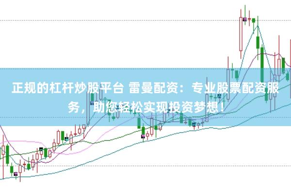 正规的杠杆炒股平台 雷曼配资：专业股票配资服务，助您轻松实现投资梦想！