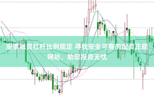 股票融资杠杆比例规定 寻找安全可靠的配资正规网站，助您投资无忧