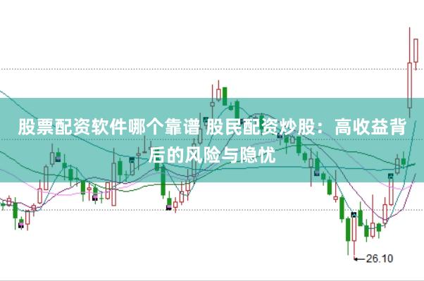 股票配资软件哪个靠谱 股民配资炒股：高收益背后的风险与隐忧