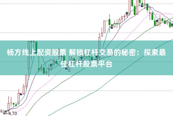 杨方线上配资股票 解锁杠杆交易的秘密：探索最佳杠杆股票平台