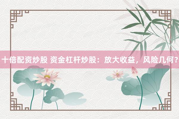 十倍配资炒股 资金杠杆炒股：放大收益，风险几何？