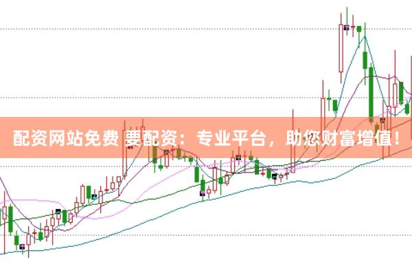 配资网站免费 要配资：专业平台，助您财富增值！