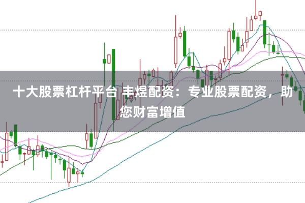 十大股票杠杆平台 丰煜配资：专业股票配资，助您财富增值