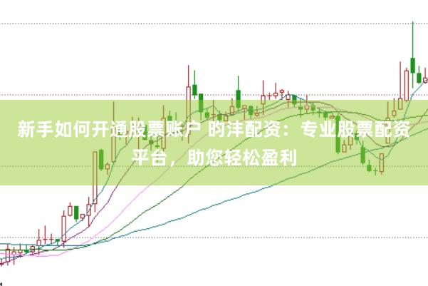 新手如何开通股票账户 昀沣配资：专业股票配资平台，助您轻松盈利