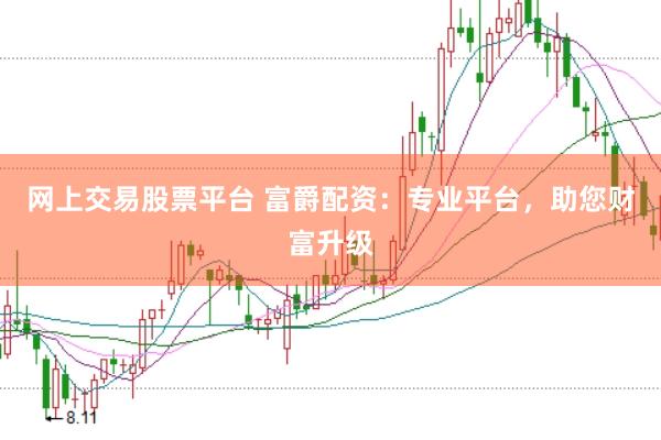 网上交易股票平台 富爵配资：专业平台，助您财富升级