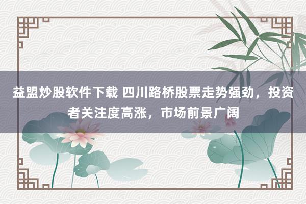 益盟炒股软件下载 四川路桥股票走势强劲，投资者关注度高涨，市场前景广阔