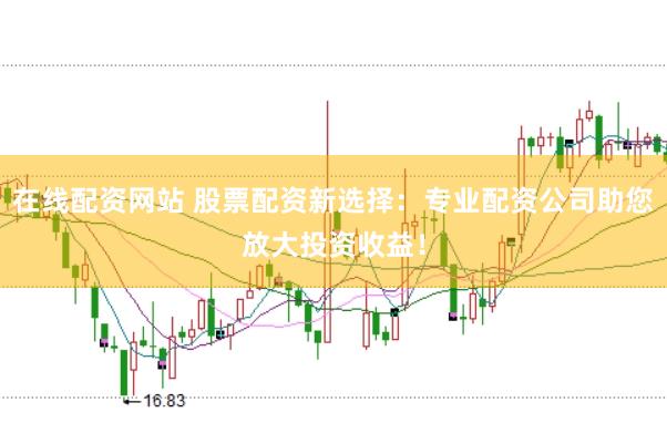 在线配资网站 股票配资新选择：专业配资公司助您放大投资收益！