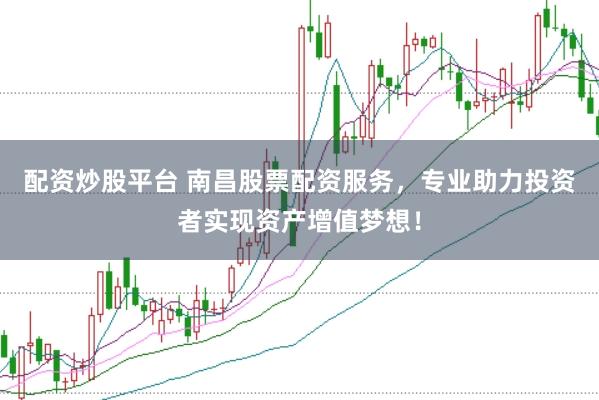 配资炒股平台 南昌股票配资服务，专业助力投资者实现资产增值梦想！