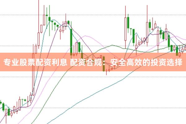 专业股票配资利息 配资合规：安全高效的投资选择