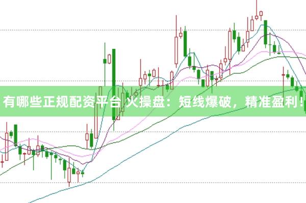 有哪些正规配资平台 火操盘：短线爆破，精准盈利！