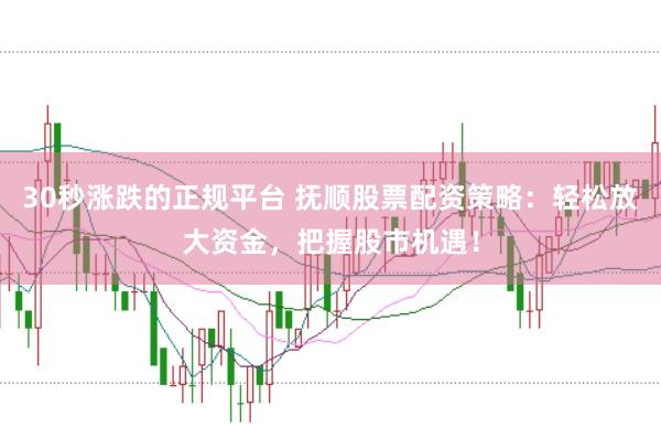 30秒涨跌的正规平台 抚顺股票配资策略：轻松放大资金，把握股市机遇！